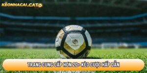 Trang keonhacai.cat cung cấp hơn 20+ kèo cược hấp dẫn
